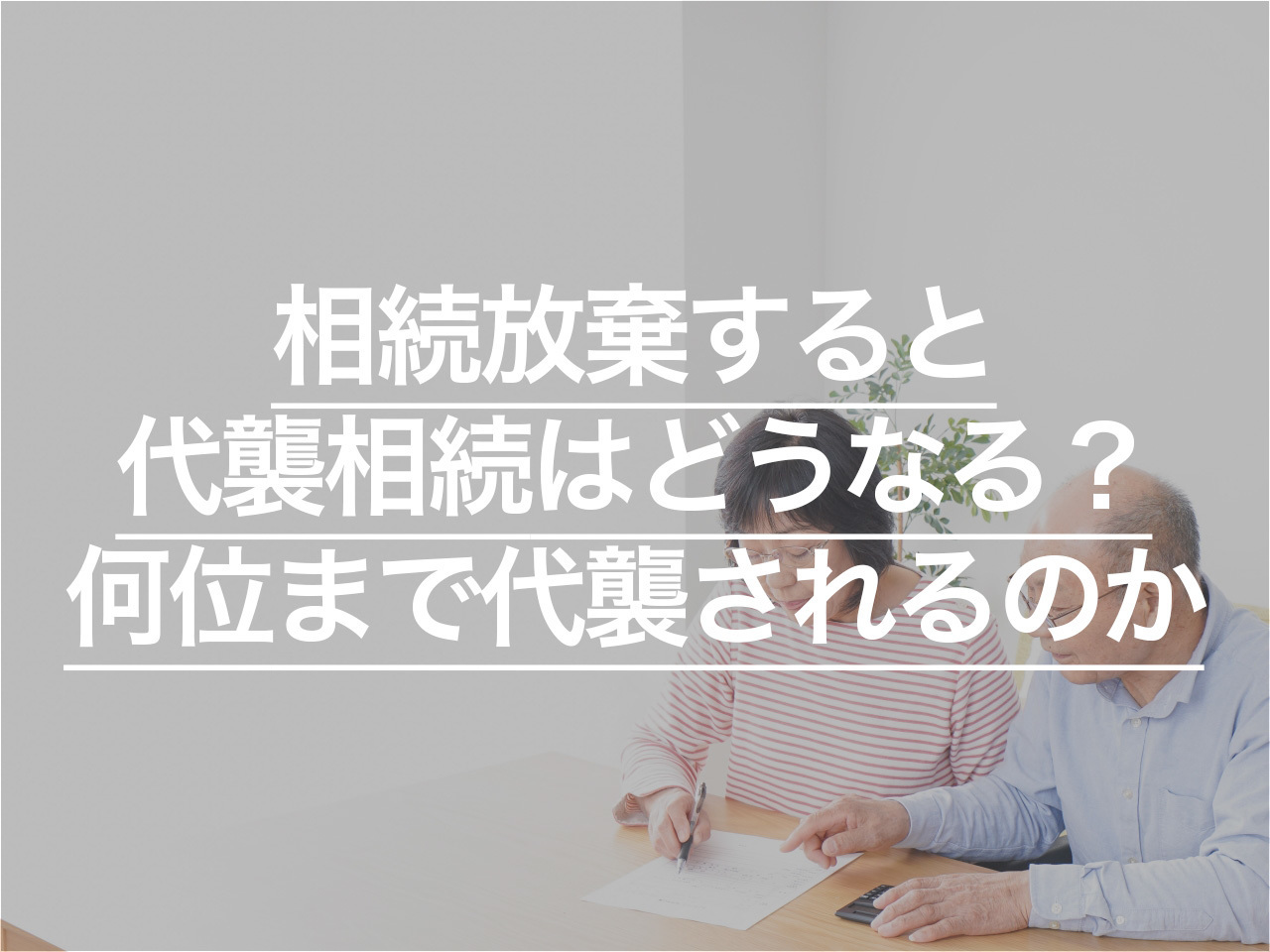 相続放棄すると代襲相続はどうなる？何位まで代襲されるのか