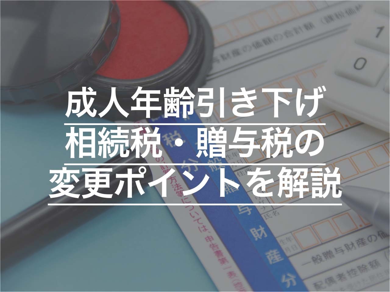成人年齢引き下げに伴う 相続税・贈与税の変更ポイントを解説します