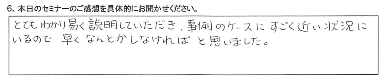 とてもわかり易い説明していただき、事例のケースにすごい近い状況にいるので、 早くなんとかしなければと思いました。