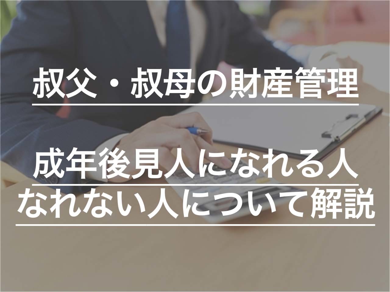 叔父（叔母）の財産管理のために成年後見人になれる人・なれない人について解説