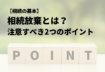 相続放棄とは？ 注意すべき2つのポイント