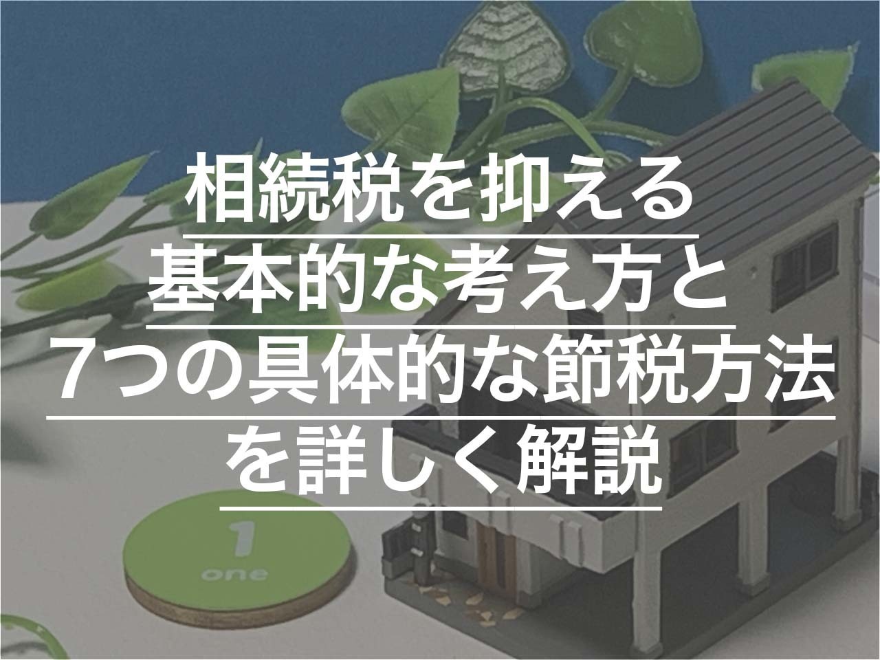 相続税を抑える基本的な考え方と7つの具体的な節税方法を詳しく解説