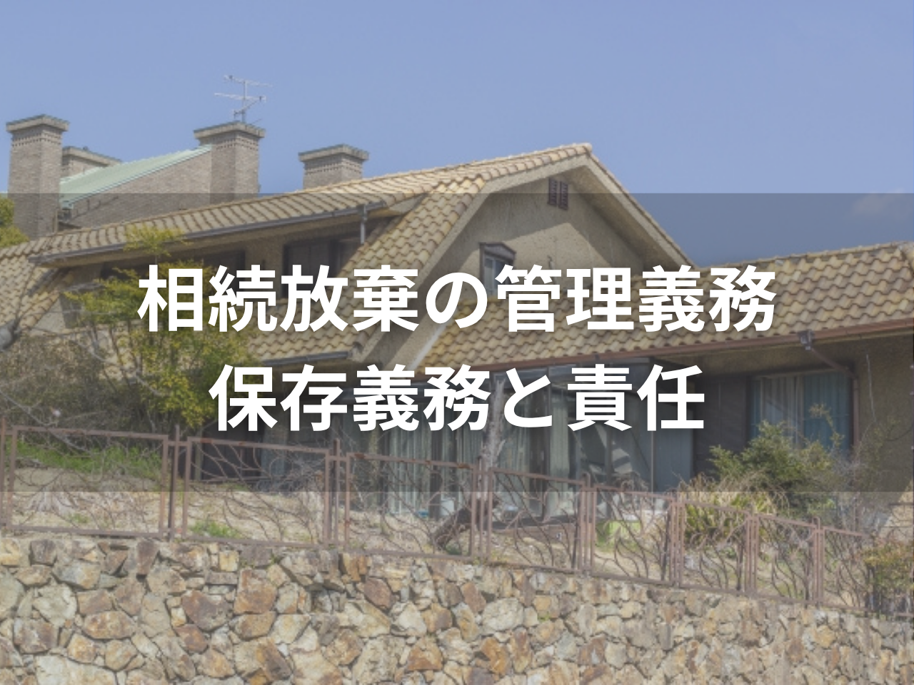 相続放棄しても管理義務がある？保存義務との違いと責任から逃れる手順を解説