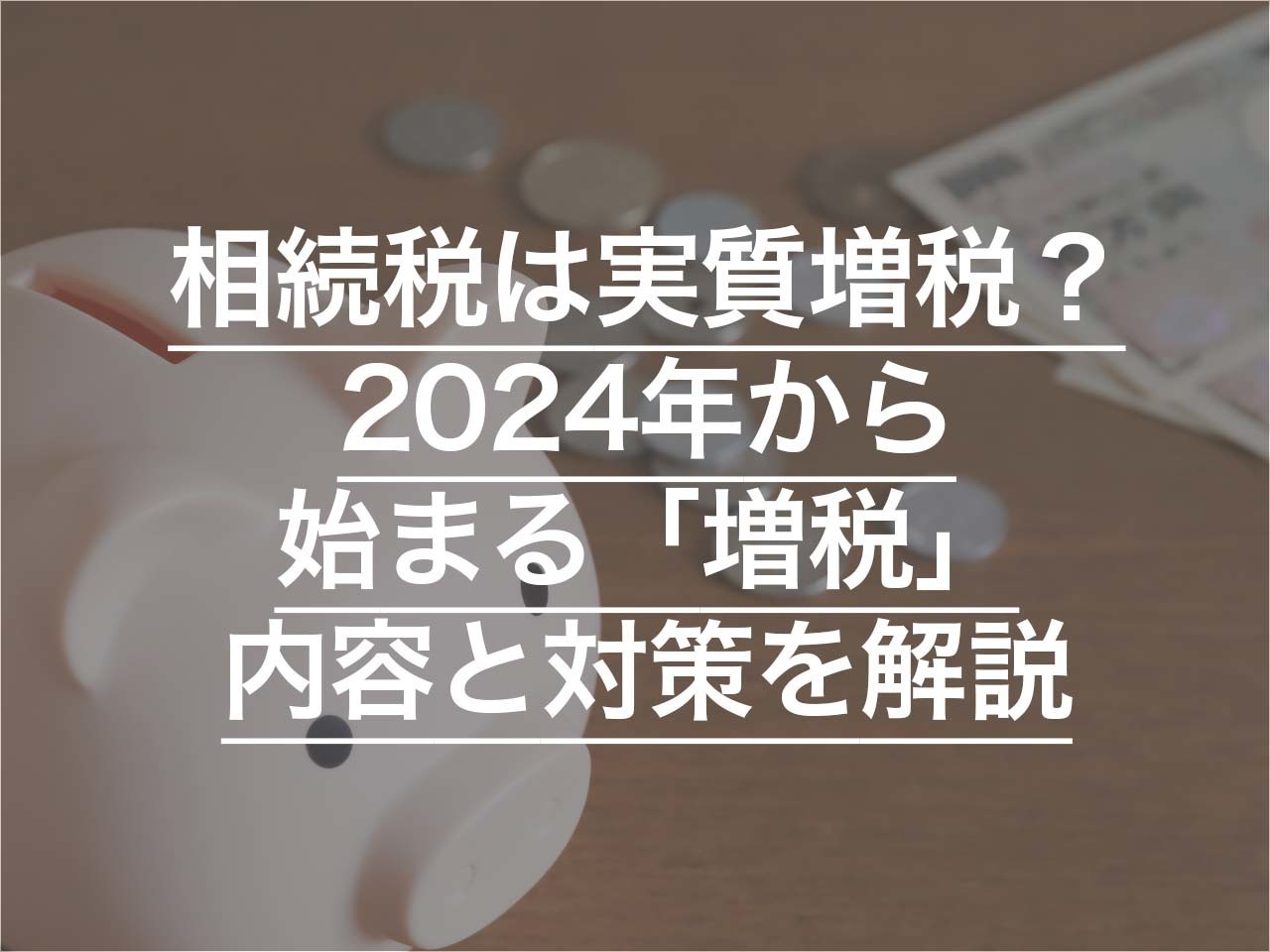 相続税は実質増税？2024年から始まる「増税」の内容と対策を解説