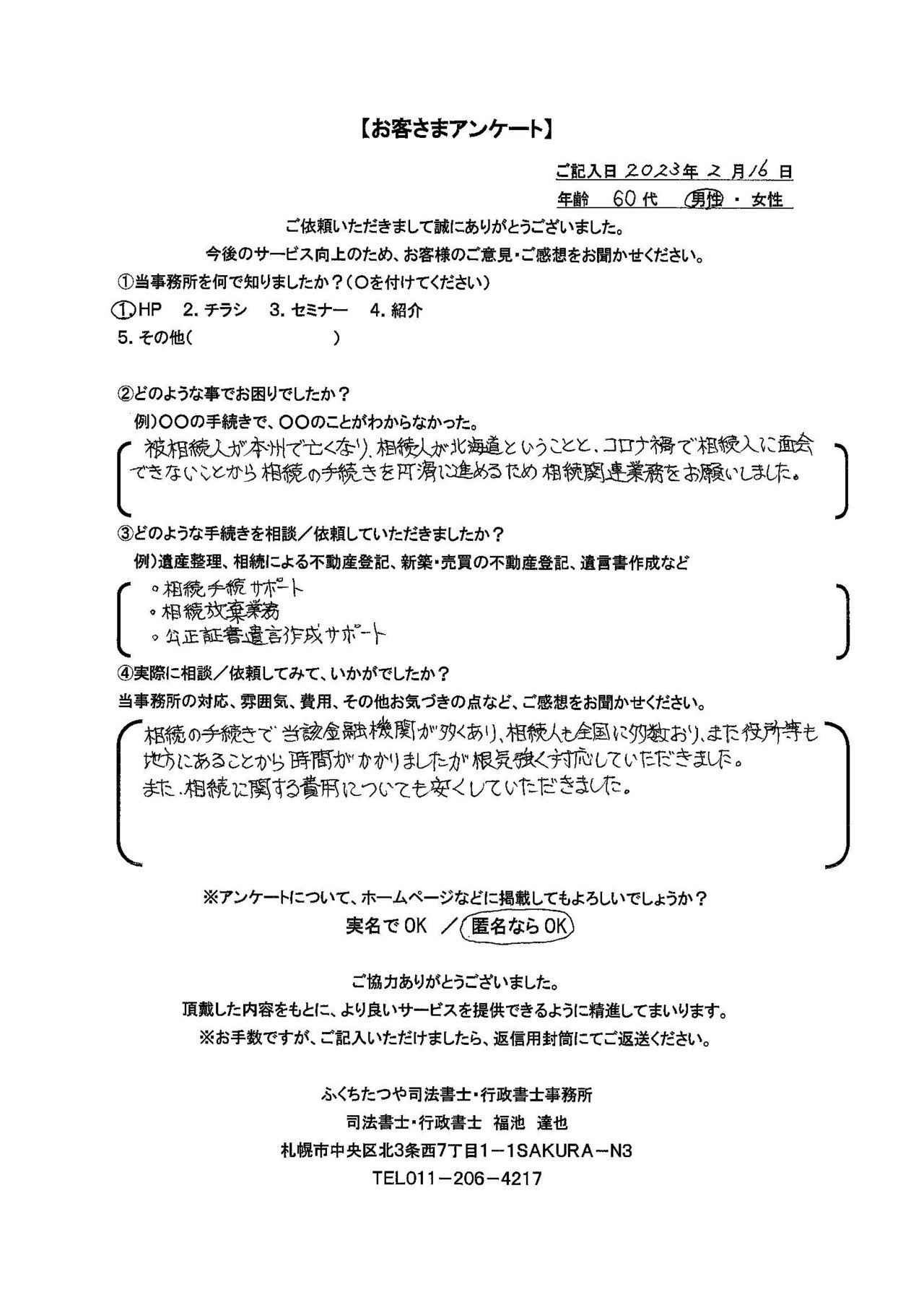 2023年2月16日　 被相続人が本州で亡くなり、相続人が北海道ということと、コロナ禍で相続人に面会できないことから相続の手続きを円滑に進めるため相続関連業務をお願いしました。 ・相続手続サポート ・相続放棄業務 ・公正証書遺言作成サポート 相続の手続きで当該金融機関が多くあり、相続人も全国に多数おり、また役所等も地方にあることから時間がかかりましたが根気強く対応していただきました。また、相続に関する費用についても安くしていただきました。