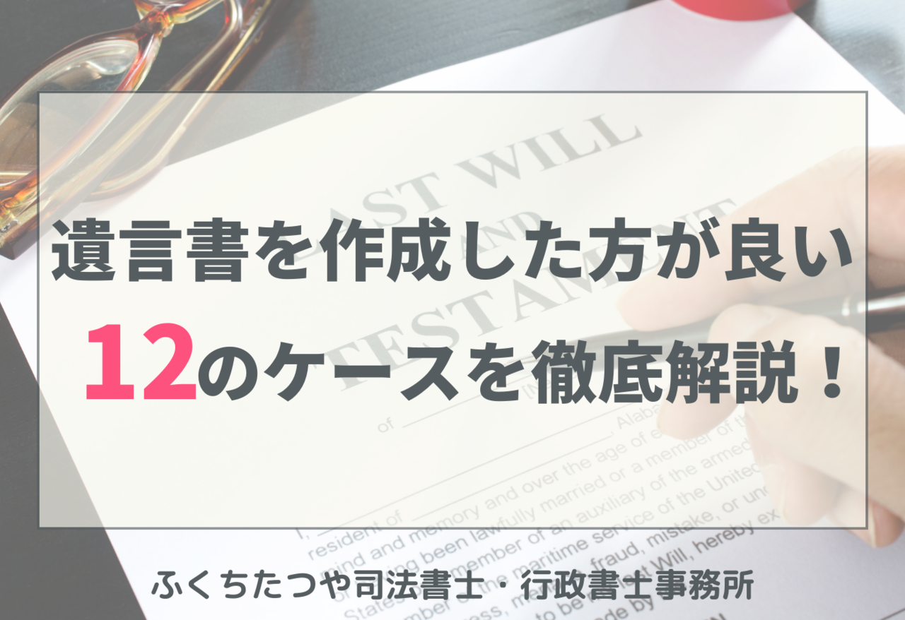 遺言書を作成した方が良い１２のケースを徹底解説