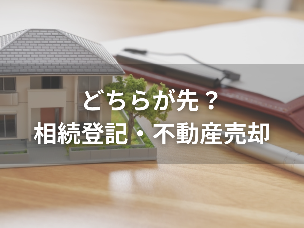 相続登記と不動産売却はどちらが先？売却に向いている・向いていないケースを解説