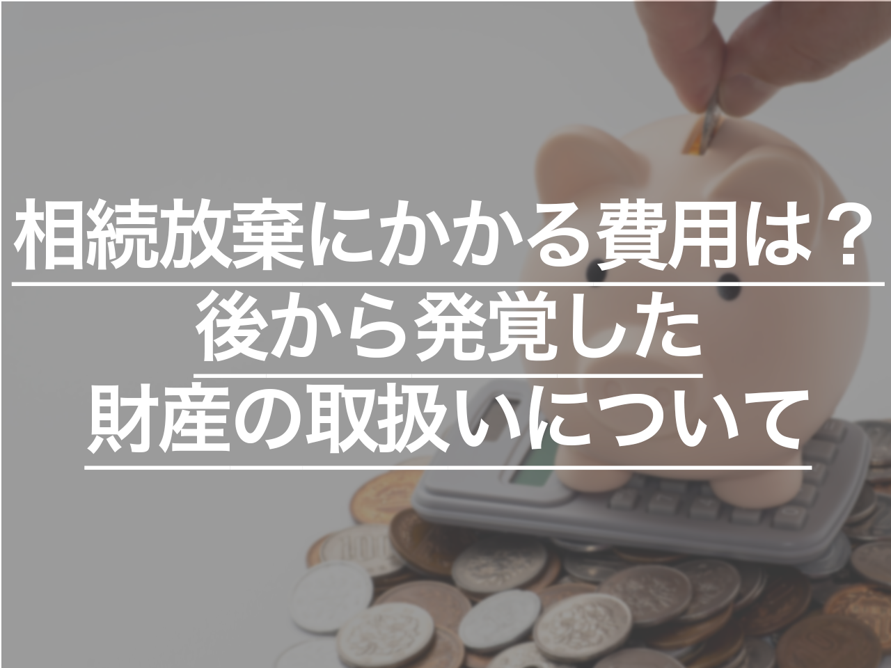 相続放棄にかかる費用は？後から発覚した財産の取扱いについても解説