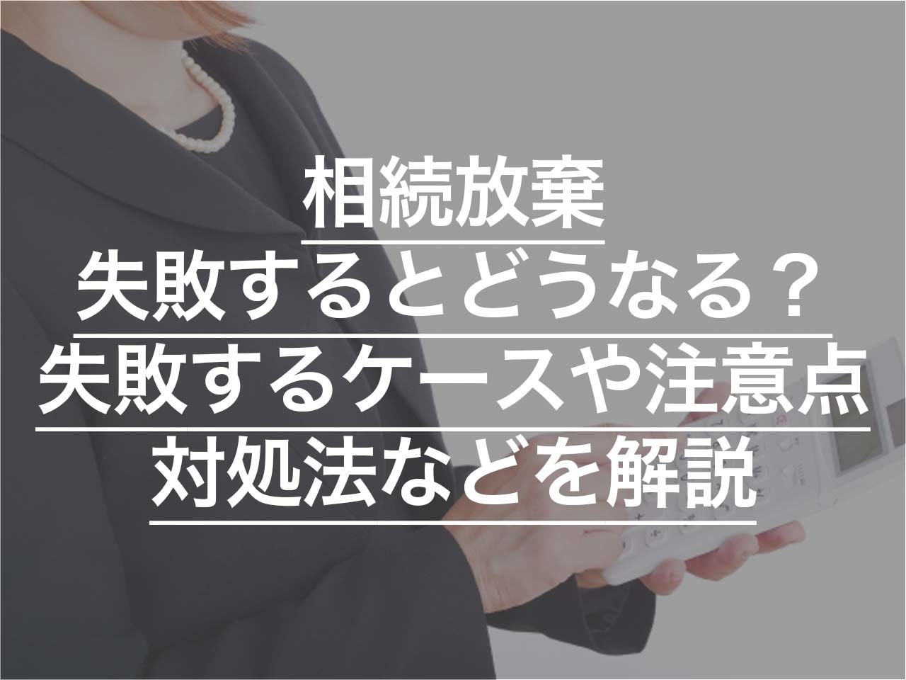 相続放棄に失敗するとどうなる？ 失敗するケースや注意点、対処法などを解説