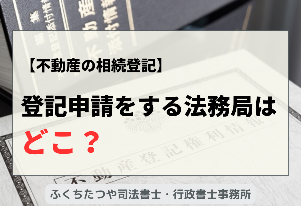 【不動産の相続登記】登記申請をする法務局はどこ？