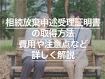 相続放棄申述受理証明書の取得方法とは？ 費用や注意点など詳しく解説