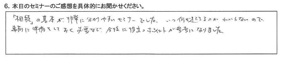 「相続」の基本が非常に分かりやすいセミナーでした。 いつ何が起きるかわからないので、事前に準備しておく必要など、 ​今後に役立つポイントが参考になりました。