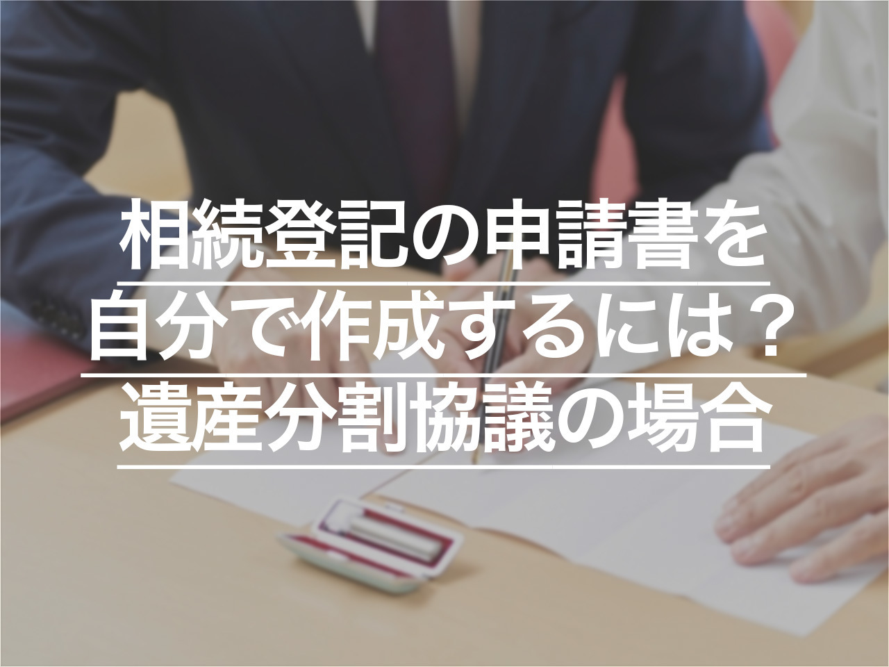 相続登記の申請書を自分で作成するには？遺産分割協議の場合を解説