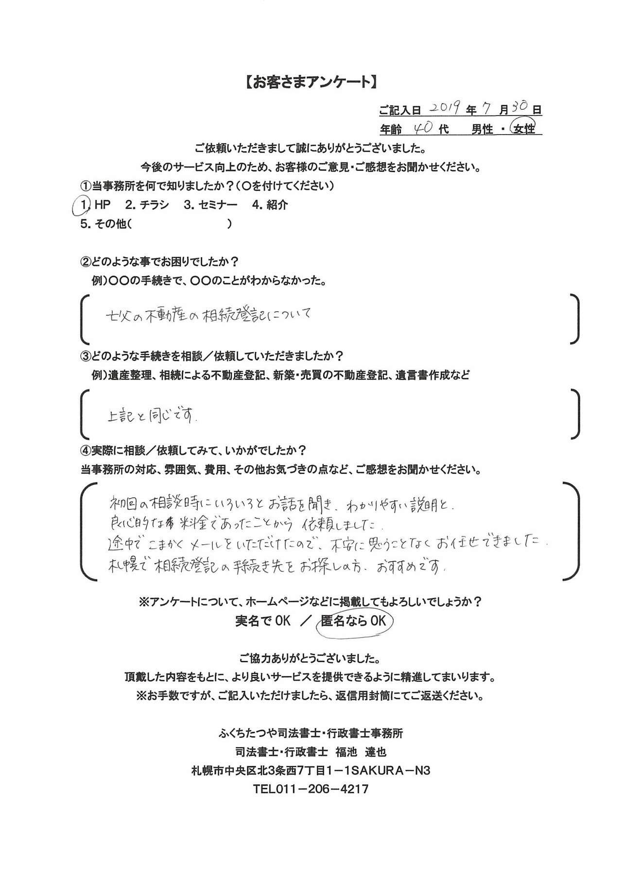 2019年7月30日初回の相談時にいろいろとお話を聞き、わかりやすい説明と良心的な料金であったことから依頼しました。 途中でこまかくメールをいただいていたので、不安に思うことなくお任せできました。 札幌で相続登記の手続き先をお探しの方、おすすめです。