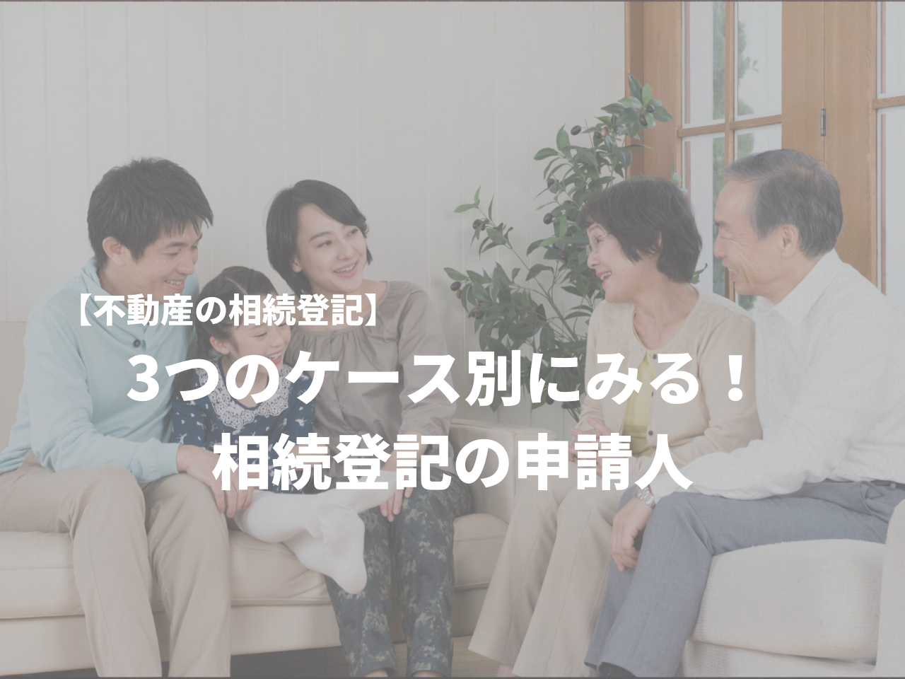 【不動産の相続登記】3つのケース別にみる！ 相続登記の申請人