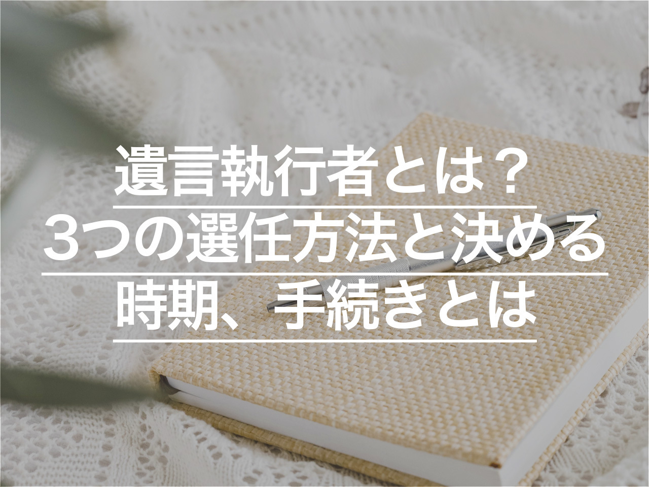 遺言執行者とは？3つの選任方法と決める時期、手続きなどについて解説