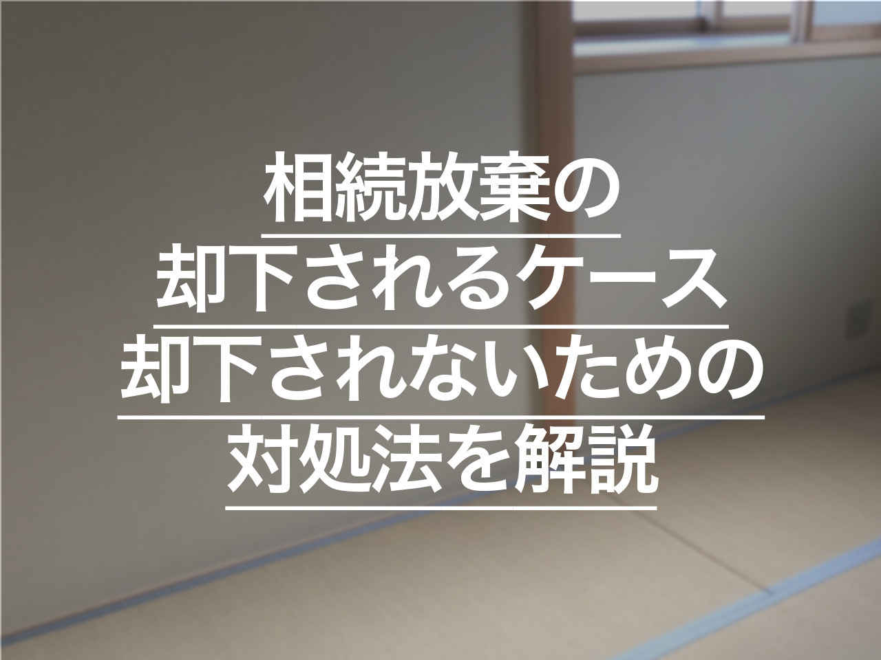 相続放棄が却下されるケースとは？ 却下されないための対処法を解説