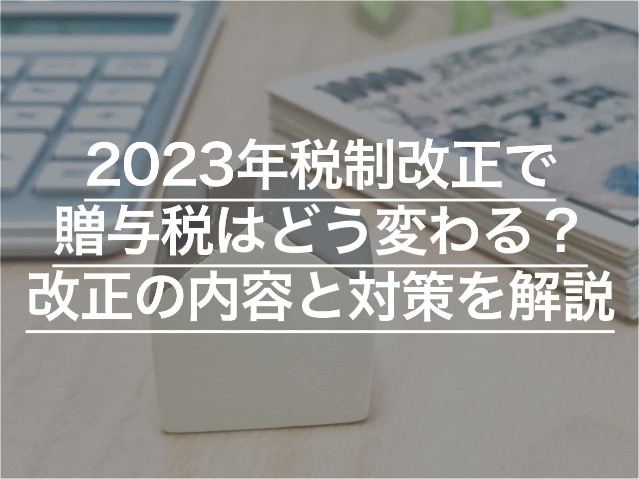 2023年税制改正で贈与税はどう変わる？ 改正の内容と対策を解説