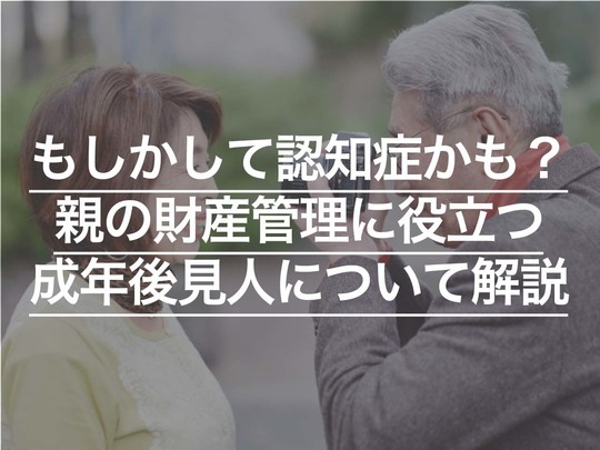 もしかして認知症かも？ 親の財産管理に役立つ成年後見人について解説