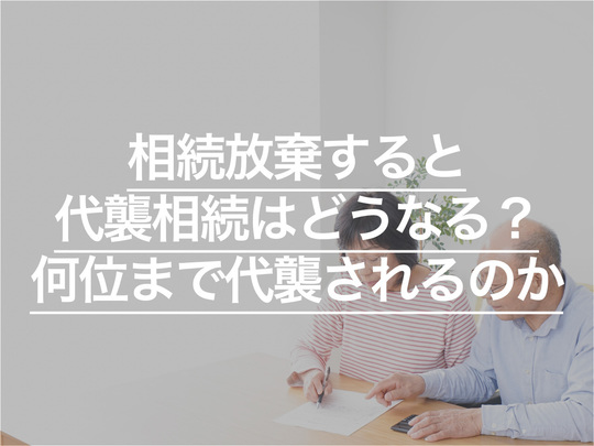 相続放棄すると代襲相続はどうなる？何位まで代襲されるのか