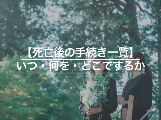 【死亡後の手続き一覧】 いつ・何を・どこでするか丁寧に解説