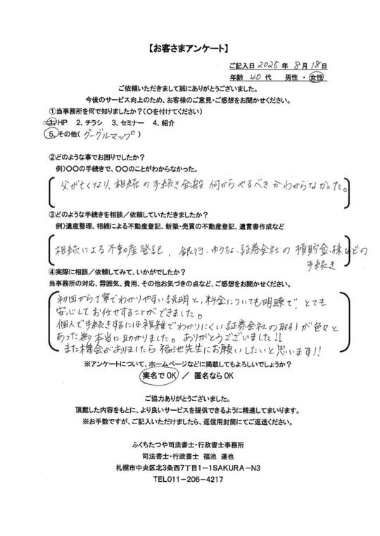 2025年8月18日 父が亡くなり、相続の手続き全般何からやるべきか分からなかった。 相続による不動産登記、銀行、ゆうちょ、証券会社の預貯金・株などの手続き 初回から丁寧でわかりやすい説明と、料金についても明瞭で、とても安心してお任せすることができました。 個人で手続きするには複雑でわかりにくい証券会社の取引が色々とあった為、本当にたすかりました。ありがとうございました！！ また機会がありましたら福池先生にお願いしたいと思います！！