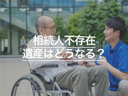 相続人不存在で遺産はどうなる？相続人がいない場合の手続きなどを解説
