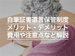 自筆証書遺言保管制度とは？メリット・デメリット、費用や注意点など解説