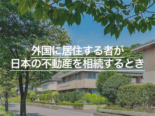 外国に居住する者が日本の不動産を相続するときの手続きや注意点を解説