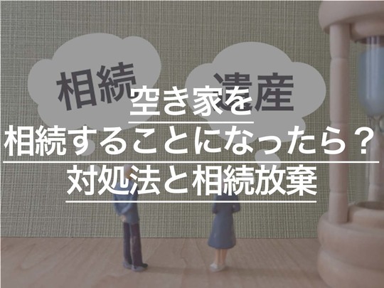 空き家を相続することになったら？ 対処法と相続放棄について解説