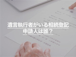 遺言執行者がいる相続登記、申請人は誰？手続きと費用などくわしく解説