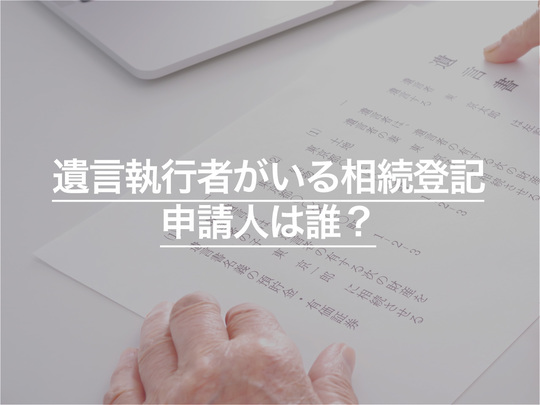 遺言執行者がいる相続登記、申請人は誰？手続きと費用などくわしく解説