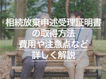 相続放棄申述受理証明書の取得方法とは？ 費用や注意点など詳しく解説