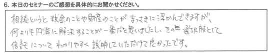 相続というと税金のことや財産のことがまっさきに浮かんできますが、 何よりも円滑に解決することが一番だとおもいましたし、 ​その選択肢として信託についてわかりやすく説明していただけてよかったです。