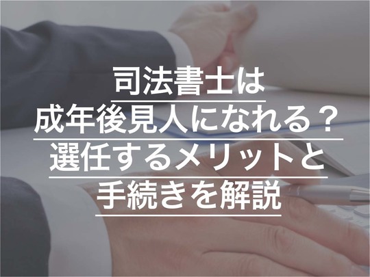 司法書士は成年後見人になれる？ 選任するメリットと手続きを解説