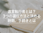 遺言執行者とは？3つの選任方法と決める時期、手続きなどについて解説