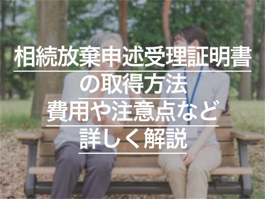 相続放棄申述受理証明書の取得方法とは？ 費用や注意点など詳しく解説