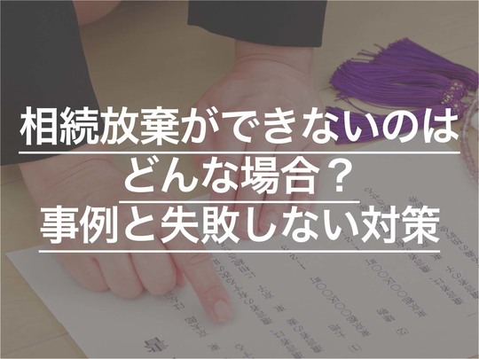 相続放棄ができないのはどんな場合？ 事例と失敗しないための対策