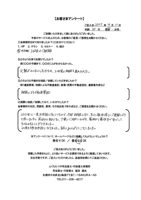 2025年4月11日 父親が亡くなってしまったため、土地等の相続を進めたかった。 相続による不動産登記 2021年に一度お世話になっていたので、今回相続となり、すぐに福池様にご連絡しようと思いました。前回から変わりなく、丁寧にご対応いただき、最初から最後まで安心してお任せすることができました。 この度も大変お世話になりました。誠にありがとうございました。