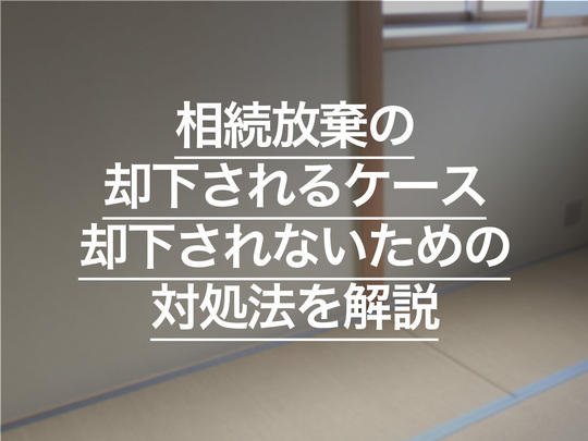相続放棄が却下されるケースとは？ 却下されないための対処法を解説